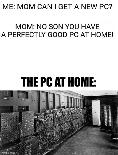 But we had to expand the house just to make it fit, mom | ME: MOM CAN I GET A NEW PC? MOM: NO SON YOU HAVE A PERFECTLY GOOD PC AT HOME! THE PC AT HOME: | image tagged in blank white,memes,pc | made w/ Imgflip meme maker