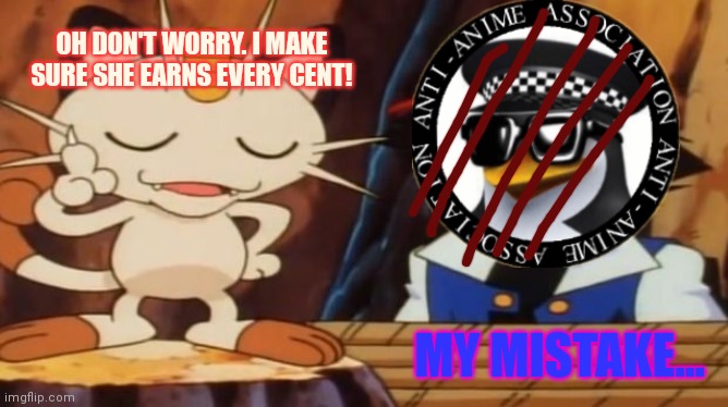 Meowth Scratches Ash | OH DON'T WORRY. I MAKE SURE SHE EARNS EVERY CENT! MY MISTAKE... | image tagged in meowth scratches ash | made w/ Imgflip meme maker