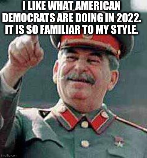 Stalin says | I LIKE WHAT AMERICAN DEMOCRATS ARE DOING IN 2022. IT IS SO FAMILIAR TO MY STYLE. | image tagged in stalin says,joseph stalin,democrats,democratic party,communism,memes | made w/ Imgflip meme maker