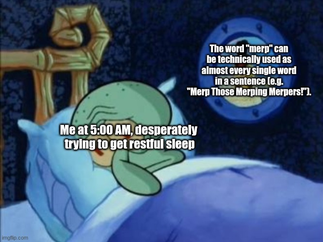 "The power to turn a planet into a giant ball of cheddar cheese is insignificant to the power of the Merp." | The word "merp" can be technically used as almost every single word in a sentence (e.g. "Merp Those Merping Merpers!"). Me at 5:00 AM, desperately 
trying to get restful sleep | image tagged in scared squidward,simothefinlandized,sergals,merp,grammar | made w/ Imgflip meme maker