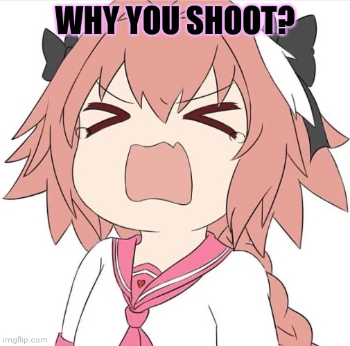 astolfo cry | WHY YOU SHOOT? | image tagged in astolfo cry | made w/ Imgflip meme maker