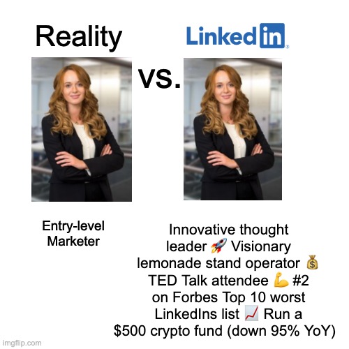 Blank Transparent Square Meme | Reality; vs. Innovative thought leader 🚀 Visionary lemonade stand operator 💰 TED Talk attendee 💪 #2 on Forbes Top 10 worst LinkedIns list 📈 Run a $500 crypto fund (down 95% YoY); Entry-level Marketer | image tagged in memes,blank transparent square | made w/ Imgflip meme maker