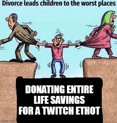 Hmph. They don't understand that I will marry her one day. I am SIMPly providing her money for our marriage together in the fut- | DONATING ENTIRE LIFE SAVINGS FOR A TWITCH ETHOT | image tagged in divorce leads children to the worst places | made w/ Imgflip meme maker
