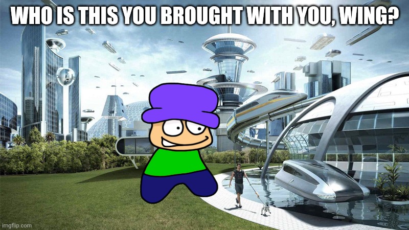 The future world if | WHO IS THIS YOU BROUGHT WITH YOU, WING? | image tagged in the future world if | made w/ Imgflip meme maker