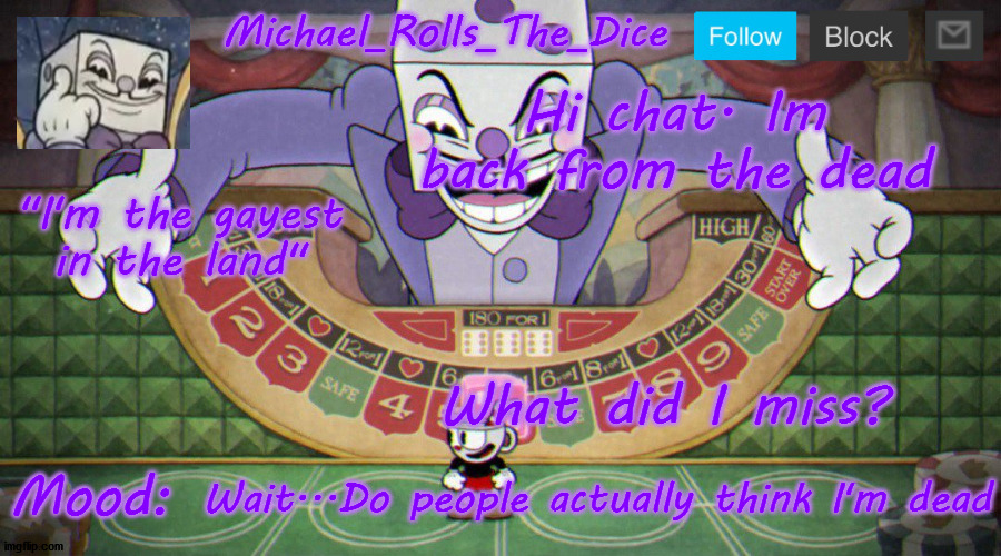 Michael's King Dice Template | Hi chat. Im back from the dead; What did I miss? Wait...Do people actually think I'm dead | image tagged in michael's king dice template | made w/ Imgflip meme maker