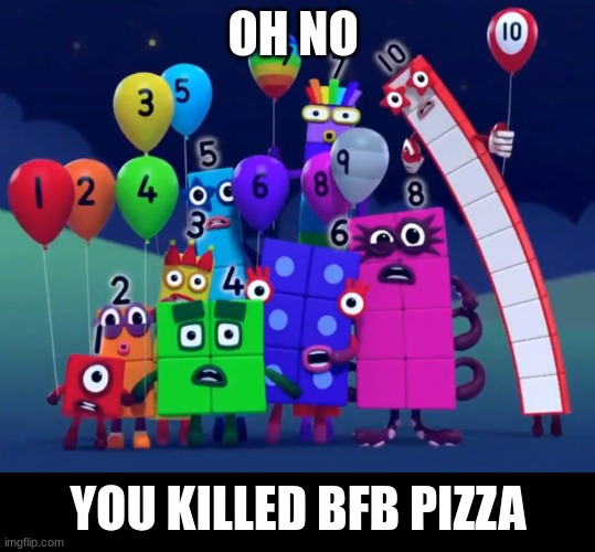 Numberblocks | OH NO YOU KILLED BFB PIZZA | image tagged in numberblocks | made w/ Imgflip meme maker