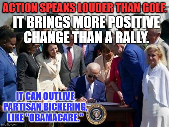 The GOP rues its snide re-dubbing of the Affordable Care Act! | ACTION SPEAKS LOUDER THAN GOLF. IT BRINGS MORE POSITIVE CHANGE THAN A RALLY. IT CAN OUTLIVE PARTISAN BICKERING, LIKE "OBAMACARE." | image tagged in politics | made w/ Imgflip meme maker