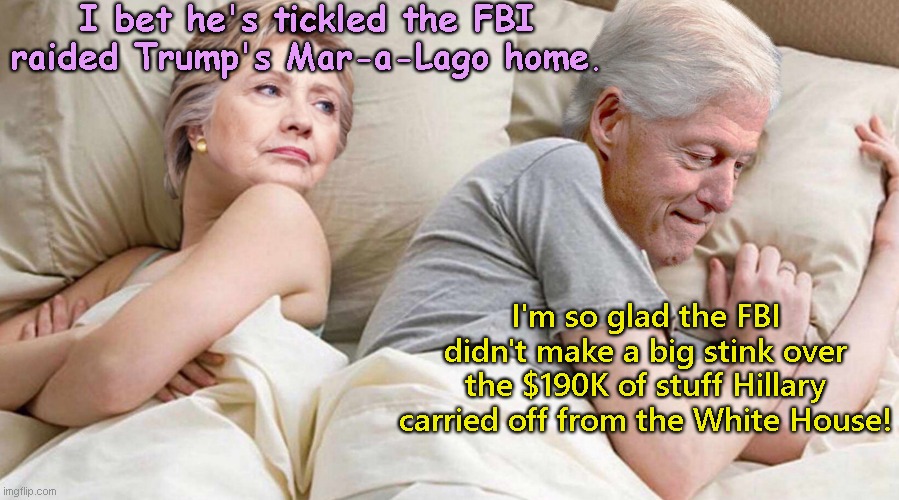 Hilary: I bet thinking about | I bet he's tickled the FBI raided Trump's Mar-a-Lago home. I'm so glad the FBI didn't make a big stink over the $190K of stuff Hillary carried off from the White House! | image tagged in hillary i bet he's thinking about,bill and hillary clinton,donald trump,weaponization of fbi,hypocrisy,political humor | made w/ Imgflip meme maker