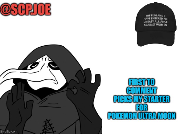 Ok | FIRST TO COMMENT PICKS MY STARTER FOR POKEMON ULTRA MOON | image tagged in scp joe announcement temp | made w/ Imgflip meme maker