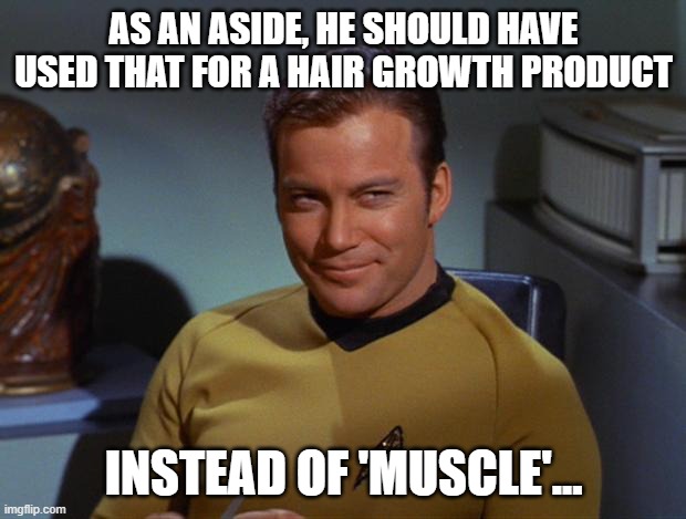 Kirk Smirk | AS AN ASIDE, HE SHOULD HAVE USED THAT FOR A HAIR GROWTH PRODUCT INSTEAD OF 'MUSCLE'... | image tagged in kirk smirk | made w/ Imgflip meme maker
