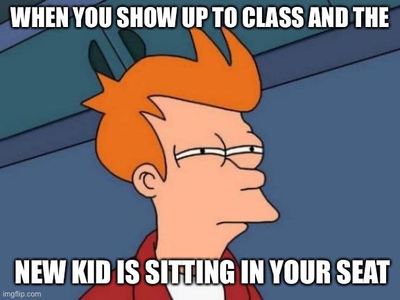 Futurama Fry Meme | WHEN YOU SHOW UP TO CLASS AND THE; NEW KID IS SITTING IN YOUR SEAT | image tagged in memes,futurama fry | made w/ Imgflip meme maker
