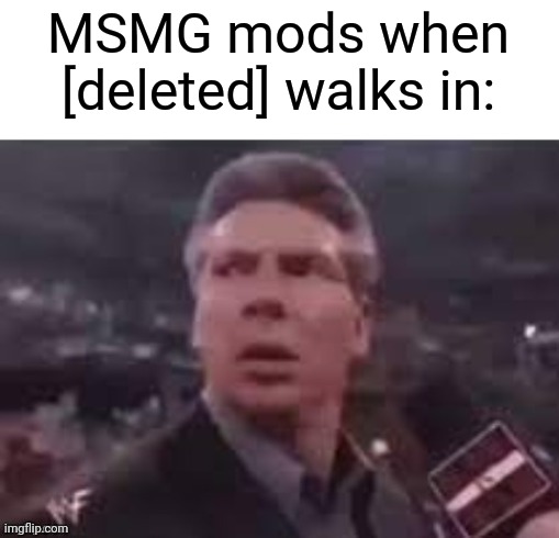 I hate him. | MSMG mods when [deleted] walks in: | image tagged in x when x walks in | made w/ Imgflip meme maker