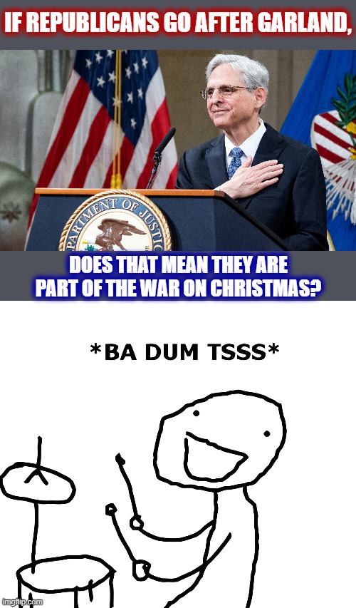 Breaking: Republicans declare War on Christmas! | IF REPUBLICANS GO AFTER GARLAND, DOES THAT MEAN THEY ARE PART OF THE WAR ON CHRISTMAS? | image tagged in attorney general merrick garland,ba dum tss,war on christmas,republicans,attorney general,garland | made w/ Imgflip meme maker