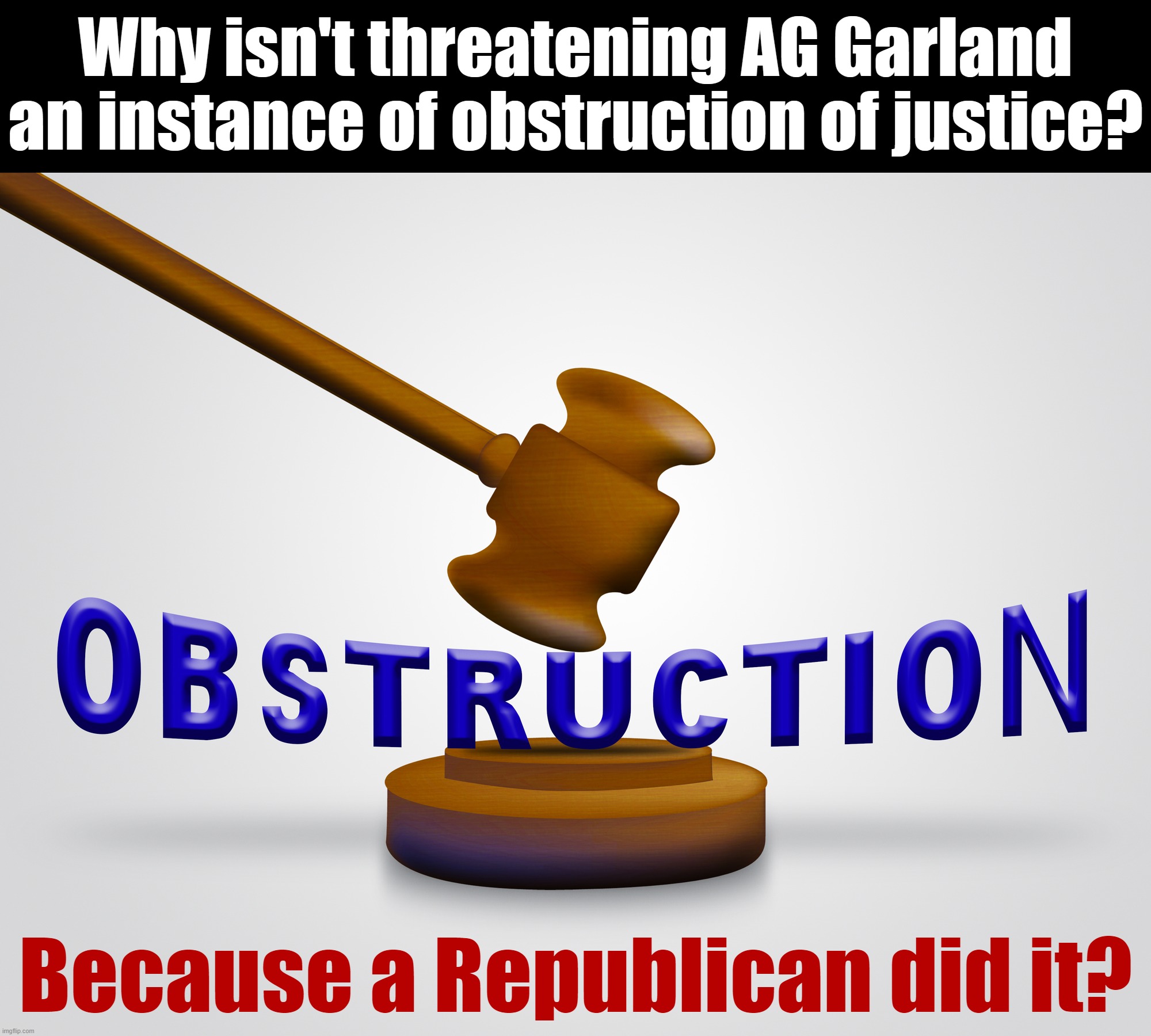 Numerous statements by GOP officials are sure looking like interference with an active investigation! | Why isn't threatening AG Garland an instance of obstruction of justice? Because a Republican did it? | image tagged in obstruction of justice,conservative hypocrisy,conservative logic,republicans,gop hypocrite,justice | made w/ Imgflip meme maker