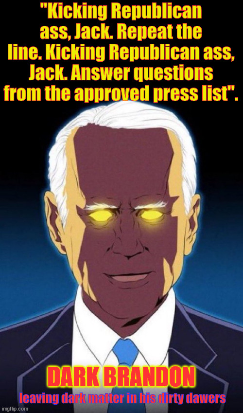 America Needs a New Hero | "Kicking Republican ass, Jack. Repeat the line. Kicking Republican ass, Jack. Answer questions from the approved press list". DARK BRANDON; leaving dark matter in his dirty dawers | image tagged in dark brandon | made w/ Imgflip meme maker