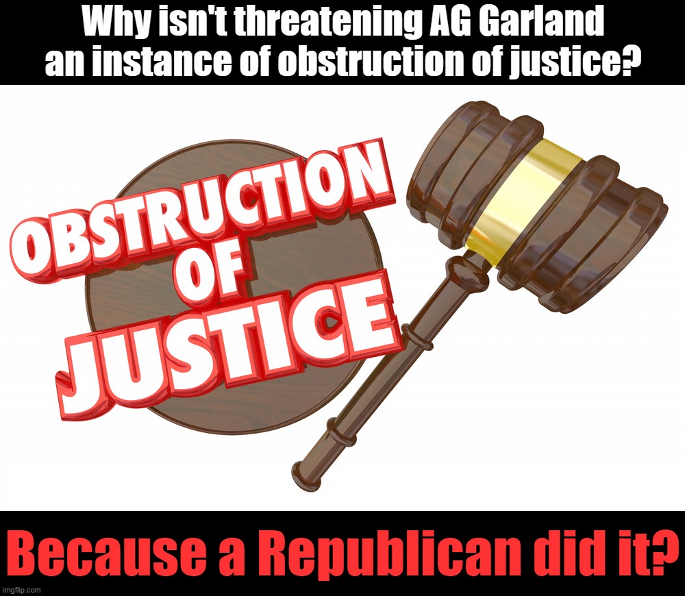 Obstruction of justice | Why isn't threatening AG Garland an instance of obstruction of justice? Because a Republican did it? | image tagged in obstruction of justice | made w/ Imgflip meme maker