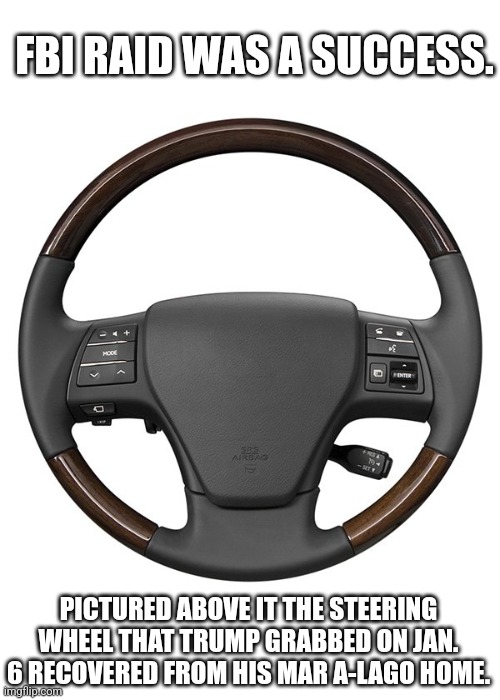  FBI RAID WAS A SUCCESS. PICTURED ABOVE IT THE STEERING WHEEL THAT TRUMP GRABBED ON JAN. 6 RECOVERED FROM HIS MAR A-LAGO HOME. | made w/ Imgflip meme maker
