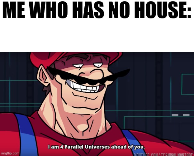 Mario I am four parallel universes ahead of you | ME WHO HAS NO HOUSE: | image tagged in mario i am four parallel universes ahead of you | made w/ Imgflip meme maker