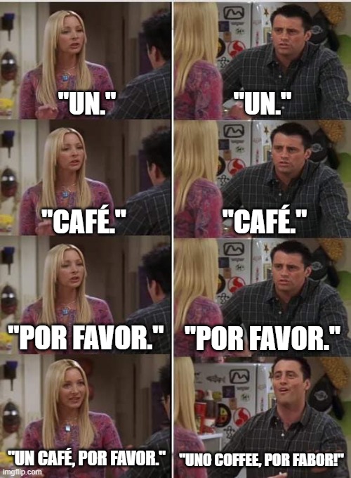 Average Spanish class. | "UN."; "UN."; "CAFÉ."; "CAFÉ."; "POR FAVOR."; "POR FAVOR."; "UN CAFÉ, POR FAVOR."; "UNO COFFEE, POR FABOR!" | image tagged in phoebe joey | made w/ Imgflip meme maker