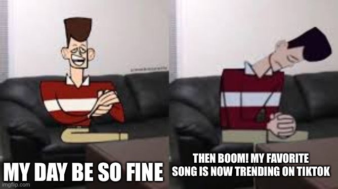 My day be so fine then boom | MY DAY BE SO FINE; THEN BOOM! MY FAVORITE SONG IS NOW TRENDING ON TIKTOK | image tagged in my day be so fine then boom | made w/ Imgflip meme maker