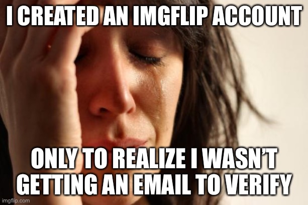 Well this is my first meme You definitely think it sucks dont you | I CREATED AN IMGFLIP ACCOUNT; ONLY TO REALIZE I WASN’T GETTING AN EMAIL TO VERIFY | image tagged in funny | made w/ Imgflip meme maker