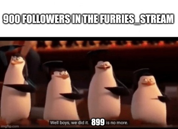 Well boys, we did it (blank) is no more | 900 FOLLOWERS IN THE FURRIES_STREAM 899 | image tagged in well boys we did it blank is no more | made w/ Imgflip meme maker