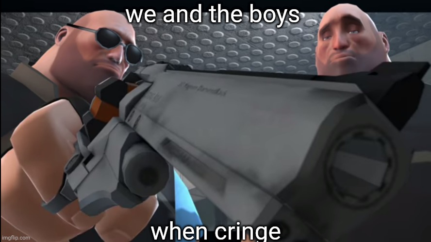 The Heavys gun | we and the boys; when cringe | image tagged in the heavys gun | made w/ Imgflip meme maker