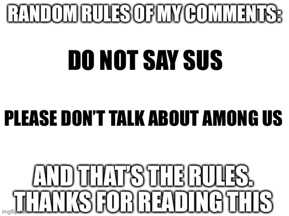 COMMENT RULES: | RANDOM RULES OF MY COMMENTS:; DO NOT SAY SUS; PLEASE DON’T TALK ABOUT AMONG US; AND THAT’S THE RULES. THANKS FOR READING THIS | image tagged in rules | made w/ Imgflip meme maker