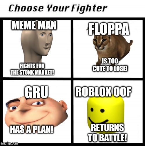 Choose your fighter!! | MEME MAN; FLOPPA; IS TOO CUTE TO LOSE! FIGHTS FOR THE STONK MARKET! GRU; ROBLOX OOF; HAS A PLAN! RETURNS TO BATTLE! | image tagged in choose your fighter | made w/ Imgflip meme maker