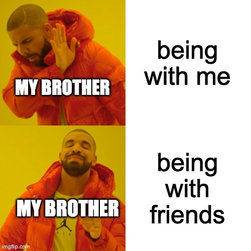 Drake Hotline Bling | being with me; MY BROTHER; being with friends; MY BROTHER | image tagged in memes,drake hotline bling | made w/ Imgflip meme maker