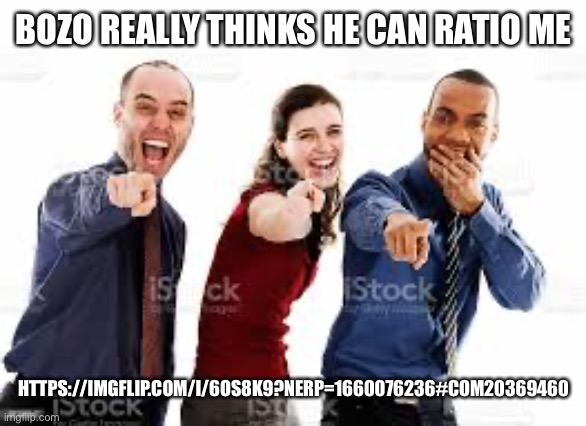 Laughing group of people that are pointing | BOZO REALLY THINKS HE CAN RATIO ME; HTTPS://IMGFLIP.COM/I/6OS8K9?NERP=1660076236#COM20369460 | image tagged in laughing group of people that are pointing | made w/ Imgflip meme maker