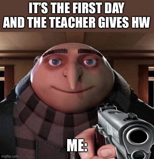 Why | IT’S THE FIRST DAY AND THE TEACHER GIVES HW; ME: | image tagged in gru gun | made w/ Imgflip meme maker