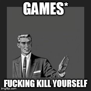 Kill Yourself Guy Meme | GAMES* F**KING KILL YOURSELF | image tagged in memes,kill yourself guy | made w/ Imgflip meme maker