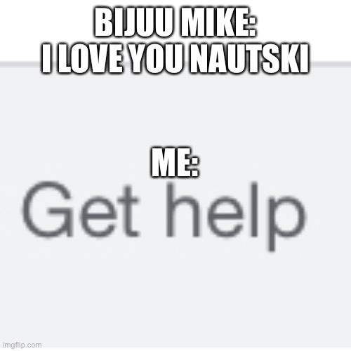 Bijuu be trippin’ | BIJUU MIKE: I LOVE YOU NAUTSKI; ME: | image tagged in get help | made w/ Imgflip meme maker