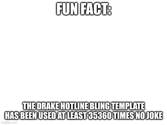 Blank White Template | FUN FACT:; THE DRAKE HOTLINE BLING TEMPLATE HAS BEEN USED AT LEAST 35360 TIMES NO JOKE | image tagged in blank white template | made w/ Imgflip meme maker