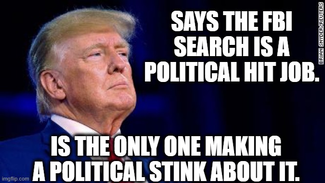 Trump: The Real Victim | SAYS THE FBI SEARCH IS A POLITICAL HIT JOB. IS THE ONLY ONE MAKING A POLITICAL STINK ABOUT IT. | image tagged in florida,fbi,donald trump,theft,traitor,political | made w/ Imgflip meme maker