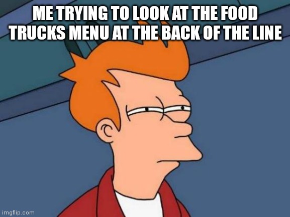 Me at evrey food truck | ME TRYING TO LOOK AT THE FOOD TRUCKS MENU AT THE BACK OF THE LINE | image tagged in memes,futurama fry,food,blind | made w/ Imgflip meme maker