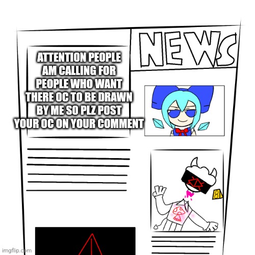 I need people | ATTENTION PEOPLE AM CALLING FOR PEOPLE WHO WANT THERE OC TO BE DRAWN BY ME SO PLZ POST YOUR OC ON YOUR COMMENT | image tagged in news paper,hell yeah | made w/ Imgflip meme maker