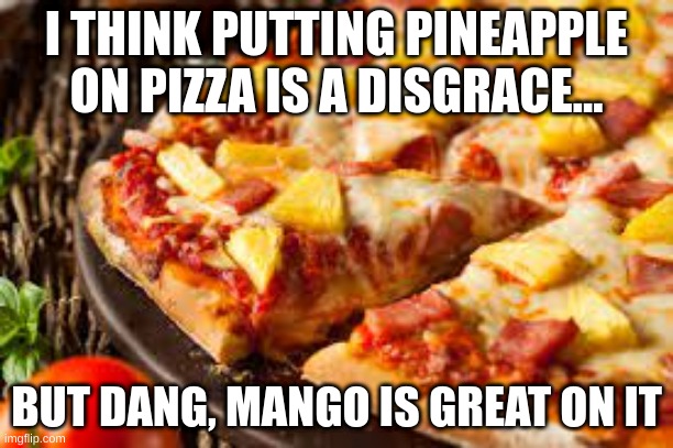 Mango on Pizza |  I THINK PUTTING PINEAPPLE ON PIZZA IS A DISGRACE... BUT DANG, MANGO IS GREAT ON IT | image tagged in mango,pizza,memes | made w/ Imgflip meme maker