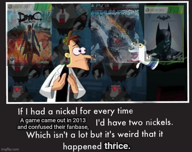 I may be right | A game came out in 2013 and confused their fanbase, thrice. | image tagged in doof if i had a nickel | made w/ Imgflip meme maker