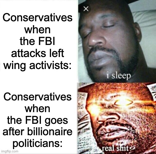 Sleeping Shaq Meme | Conservatives when the FBI attacks left wing activists: Conservatives when the FBI goes after billionaire politicians: | image tagged in memes,sleeping shaq | made w/ Imgflip meme maker