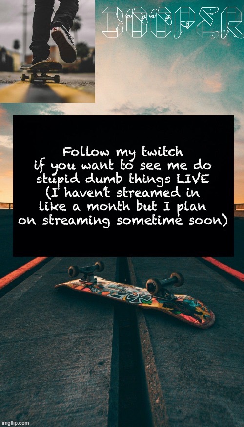 Link in comments | Follow my twitch if you want to see me do stupid dumb things LIVE (I haven’t streamed in like a month but I plan on streaming sometime soon) | image tagged in skateboard temp | made w/ Imgflip meme maker