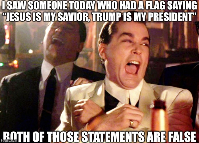 Biden is your president, and Jesus never existed. | I SAW SOMEONE TODAY WHO HAD A FLAG SAYING “JESUS IS MY SAVIOR, TRUMP IS MY PRESIDENT”; BOTH OF THOSE STATEMENTS ARE FALSE | image tagged in memes,good fellas hilarious,maga | made w/ Imgflip meme maker
