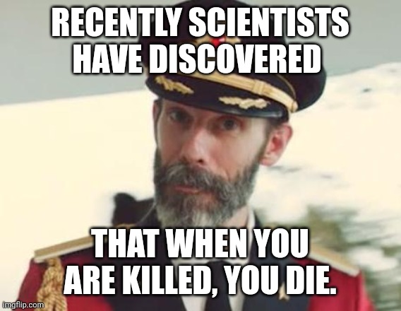 RECENTLY SCIENTISTS HAVE DISCOVERED THAT WHEN YOU ARE KILLED, YOU DIE. | image tagged in captain obvious | made w/ Imgflip meme maker