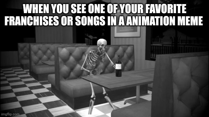 Sad skeleton | WHEN YOU SEE ONE OF YOUR FAVORITE FRANCHISES OR SONGS IN A ANIMATION MEME | image tagged in sad skeleton | made w/ Imgflip meme maker