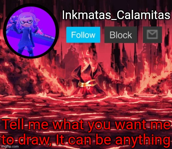 Inkmatas_Calamitas announcement template (Thanks King_of_hearts) | Tell me what you want me to draw, It can be anything | image tagged in inkmatas_calamitas announcement template thanks king_of_hearts | made w/ Imgflip meme maker
