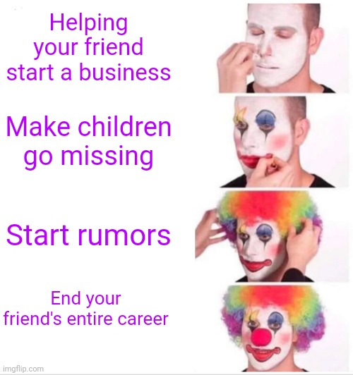 William | Helping your friend start a business; Make children go missing; Start rumors; End your friend's entire career | image tagged in memes | made w/ Imgflip meme maker