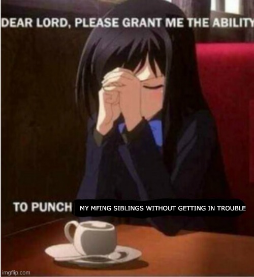 WELL GOD I'VE BEEN WAITING FOR OVER 10 YEARS WHERE IS IT/j | MY MFING SIBLINGS WITHOUT GETTING IN TROUBLE | image tagged in dear lord grant me the ability | made w/ Imgflip meme maker