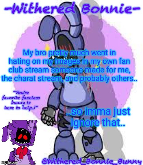 . | My bro pretty much went in hating on my images in my own fan club stream someone made for me, the charat stream, and probably others.. ..so imma just ignore that.. | image tagged in withered_bonnie_bunny's fnaf 2 bonnie temp | made w/ Imgflip meme maker