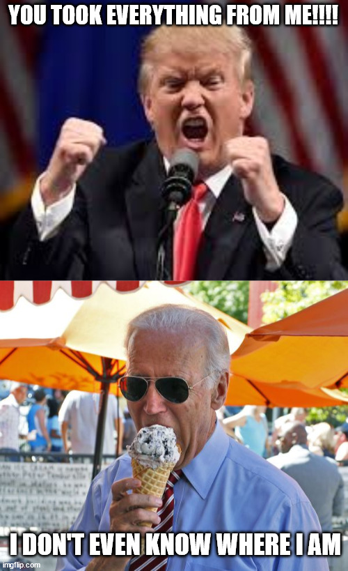 YOU TOOK EVERYTHING FROM ME!!!! I DON'T EVEN KNOW WHERE I AM | image tagged in trump angry punch,joe biden eating ice cream | made w/ Imgflip meme maker